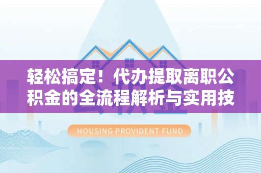 勉县轻松搞定！代办提取离职公积金的全流程解析与实用技巧