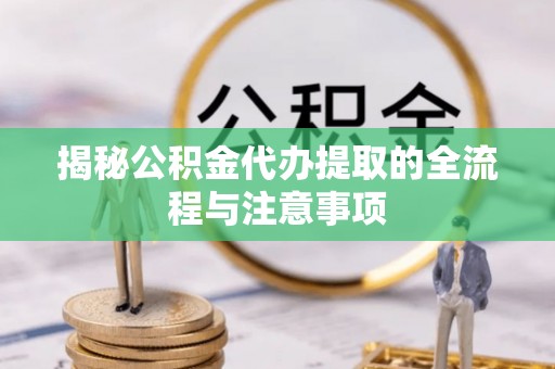 勉县揭秘公积金代办提取的全流程与注意事项