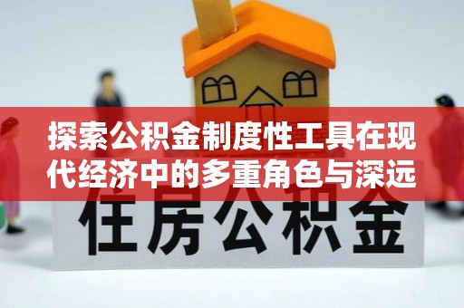 勉县探索公积金制度性工具在现代经济中的多重角色与深远影响