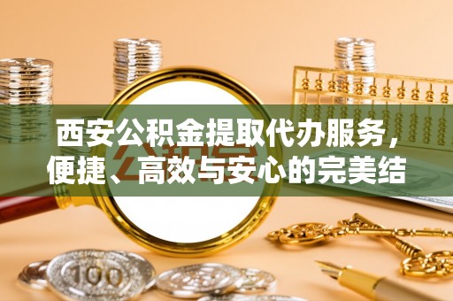 勉县西安公积金提取代办服务，便捷、高效与安心的完美结合