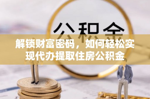 勉县解锁财富密码，如何轻松实现代办提取住房公积金