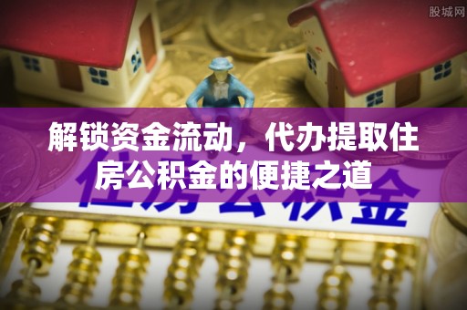 勉县解锁资金流动，代办提取住房公积金的便捷之道