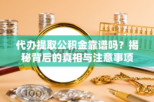 勉县代办提取公积金靠谱吗？揭秘背后的真相与注意事项