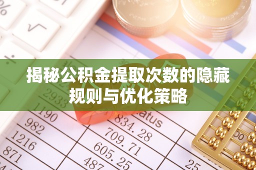 勉县揭秘公积金提取次数的隐藏规则与优化策略