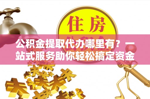 勉县公积金提取代办哪里有？一站式服务助你轻松搞定资金难题