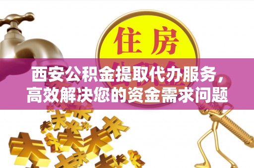 勉县西安公积金提取代办服务，高效解决您的资金需求问题