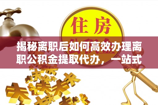 勉县揭秘离职后如何高效办理离职公积金提取代办，一站式服务全解析