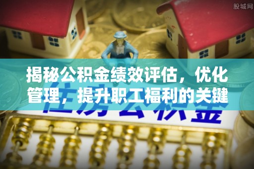 勉县揭秘公积金绩效评估，优化管理，提升职工福利的关键一步