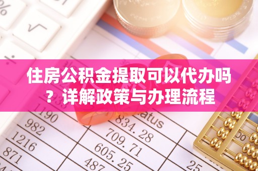 勉县住房公积金提取可以代办吗？详解政策与办理流程