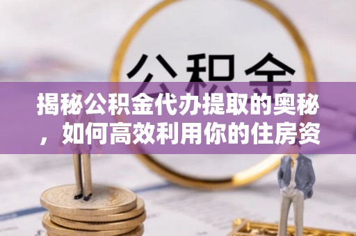 勉县揭秘公积金代办提取的奥秘，如何高效利用你的住房资金