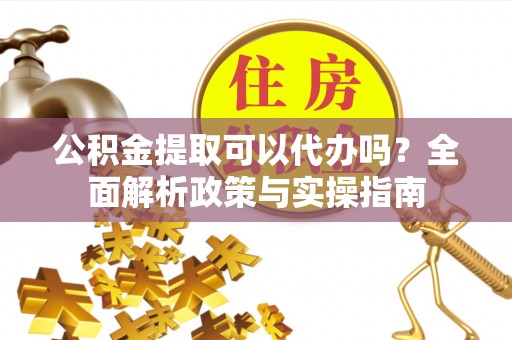 勉县公积金提取可以代办吗？全面解析政策与实操指南