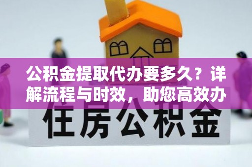 勉县公积金提取代办要多久？详解流程与时效，助您高效办理
