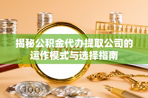 勉县揭秘公积金代办提取公司的运作模式与选择指南
