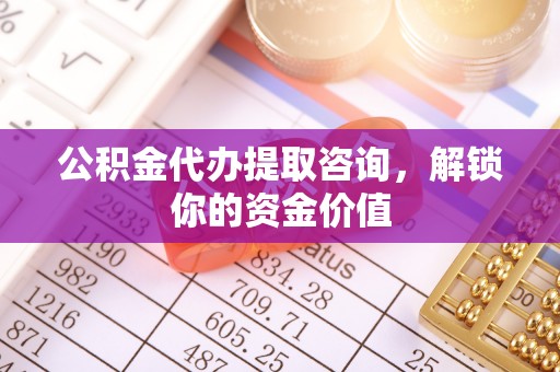 勉县公积金代办提取咨询，解锁你的资金价值