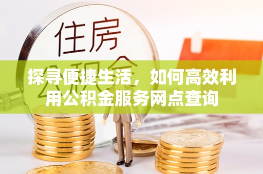 勉县探寻便捷生活，如何高效利用公积金服务网点查询