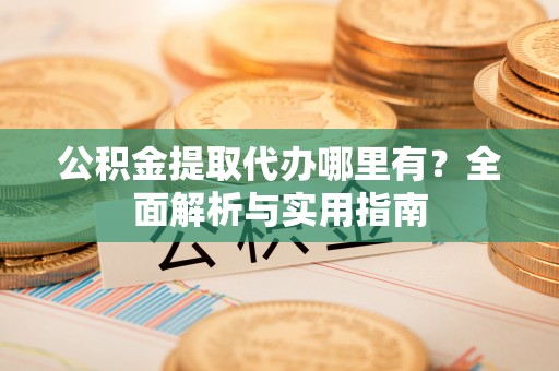 勉县公积金提取代办哪里有？全面解析与实用指南