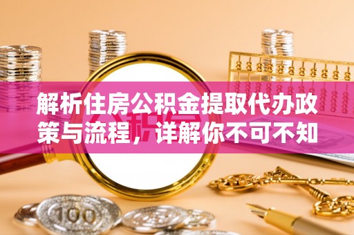 勉县解析住房公积金提取代办政策与流程，详解你不可不知的关键点