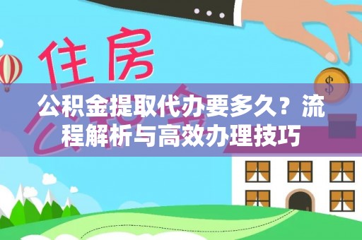勉县公积金提取代办要多久？流程解析与高效办理技巧