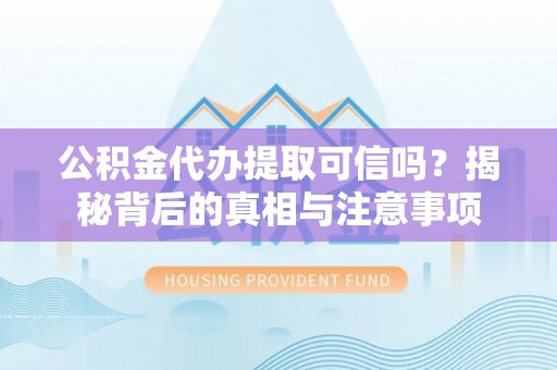 勉县公积金代办提取可信吗？揭秘背后的真相与注意事项