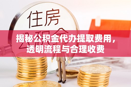 勉县揭秘公积金代办提取费用，透明流程与合理收费