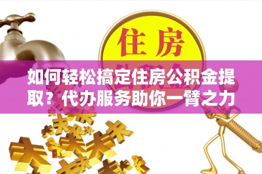 勉县如何轻松搞定住房公积金提取？代办服务助你一臂之力