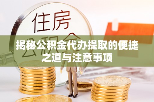 勉县揭秘公积金代办提取的便捷之道与注意事项