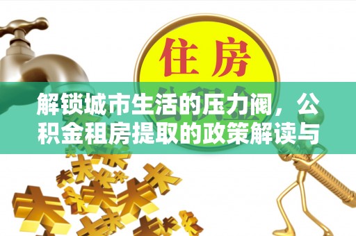 勉县解锁城市生活的压力阀，公积金租房提取的政策解读与实践指南
