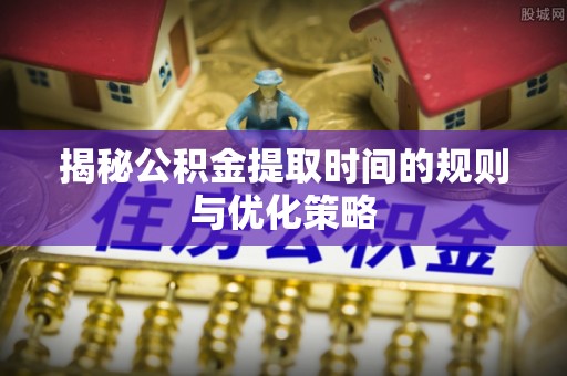 勉县揭秘公积金提取时间的规则与优化策略