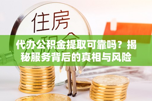 勉县代办公积金提取可靠吗？揭秘服务背后的真相与风险