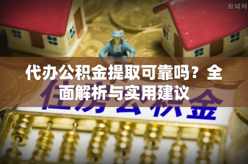 勉县代办公积金提取可靠吗？全面解析与实用建议
