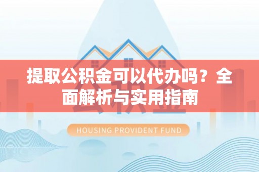 勉县提取公积金可以代办吗？全面解析与实用指南