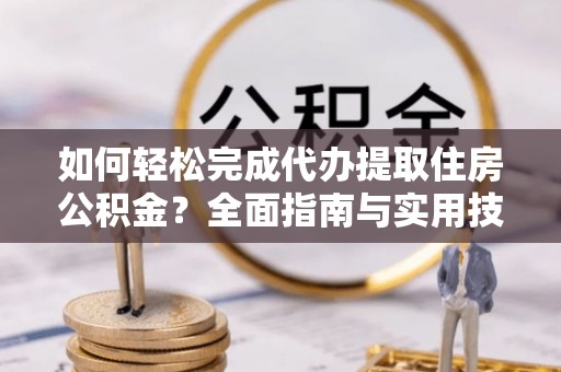 勉县如何轻松完成代办提取住房公积金？全面指南与实用技巧