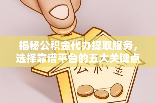 勉县揭秘公积金代办提取服务，选择靠谱平台的五大关键点