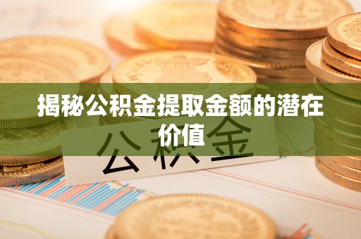 勉县揭秘公积金提取金额的潜在价值