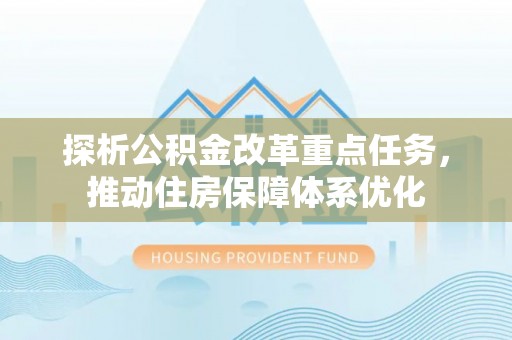 勉县探析公积金改革重点任务，推动住房保障体系优化