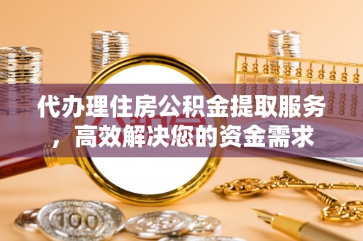 勉县代办理住房公积金提取服务，高效解决您的资金需求