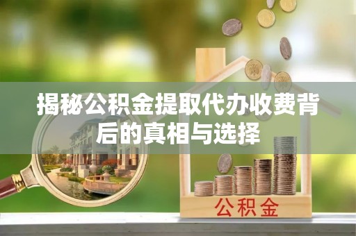 勉县揭秘公积金提取代办收费背后的真相与选择