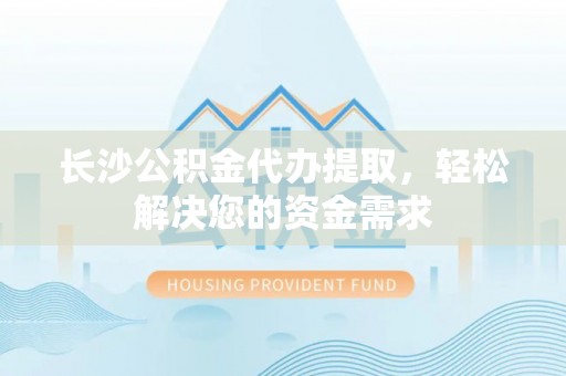 勉县长沙公积金代办提取，轻松解决您的资金需求