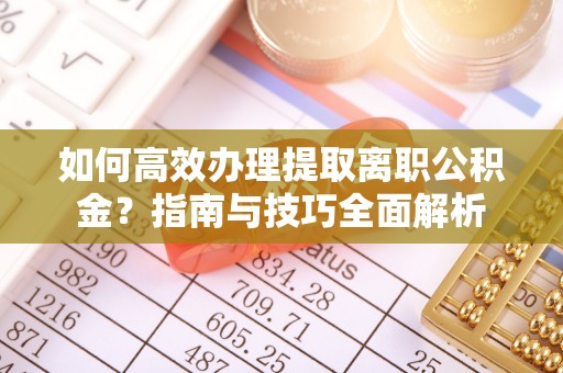勉县如何高效办理提取离职公积金？指南与技巧全面解析