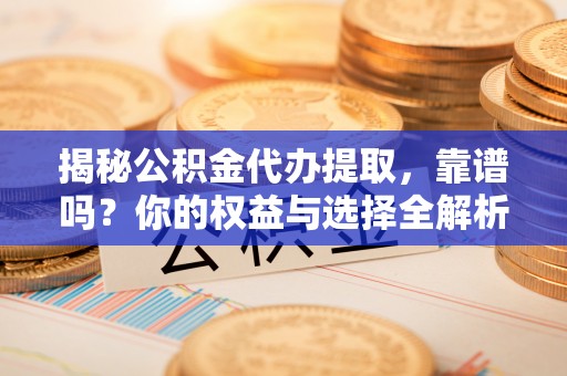 勉县揭秘公积金代办提取，靠谱吗？你的权益与选择全解析