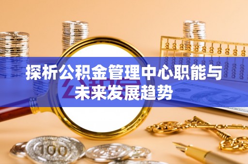 勉县探析公积金管理中心职能与未来发展趋势