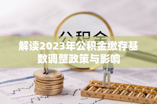 勉县解读2023年公积金缴存基数调整政策与影响