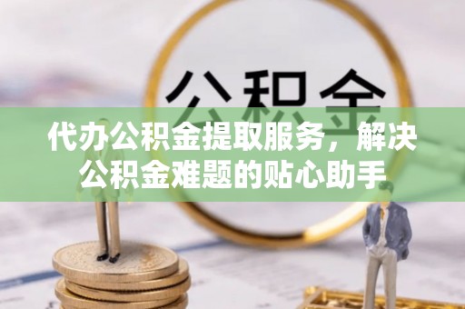 勉县代办公积金提取服务，解决公积金难题的贴心助手
