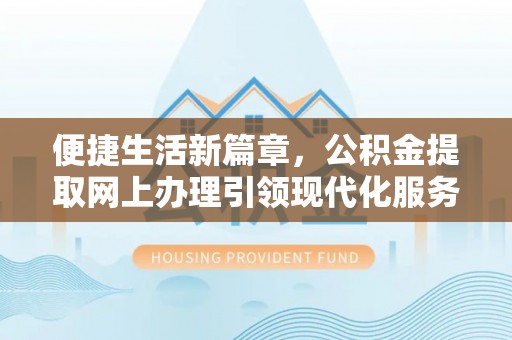 勉县便捷生活新篇章，公积金提取网上办理引领现代化服务