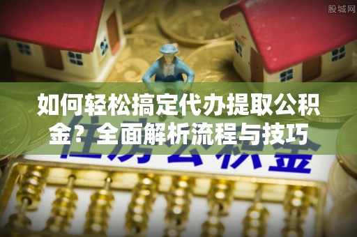 勉县如何轻松搞定代办提取公积金？全面解析流程与技巧