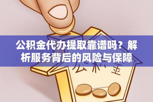 勉县公积金代办提取靠谱吗？解析服务背后的风险与保障