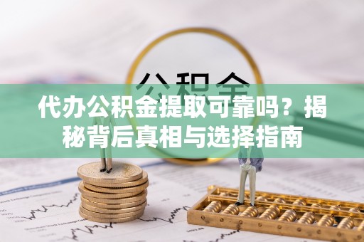 勉县代办公积金提取可靠吗？揭秘背后真相与选择指南