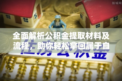 勉县全面解析公积金提取材料及流程，助你轻松拿回属于自己的钱
