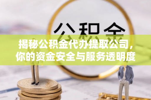 勉县揭秘公积金代办提取公司，你的资金安全与服务透明度全解析