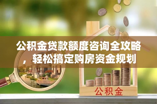 勉县公积金贷款额度咨询全攻略，轻松搞定购房资金规划
